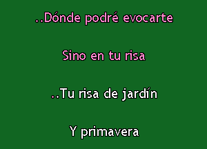 ..Dbnde podna. evocarte

Sino en tu risa
..Tu risa de jardl'n

Y primavera