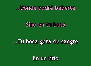 ..ande podm beberte

Sino en tu boca
..Tu boca gota de sangre

En un lirio