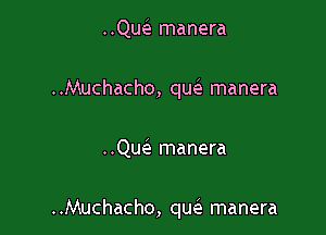 ..QucE manera
..Muchacho, quele manera

..Qu(e manera

..Muchacho, qw manera