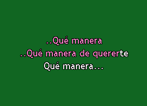 ..Qw manera

..Qw manera de quererte
QueIe manera...