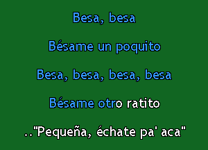 Besa, besa
Baame un poquito
Besa, besa, besa, besa

B6esame otro ratito

..PequeFIa, e chate pa' aca