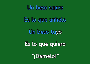 Un beso suave

Es lo que anhelo

Un beso tuyo

Es lo que quiero

i Damelo! 