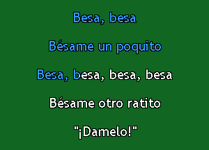 Besa, besa

Bc5.same un poquito

Besa, besa, besa, besa
Btfesame otro ratito

i Damelo! 