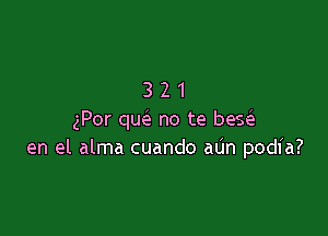 321

gPor qw no te hex
en el alma cuando aUn podia?