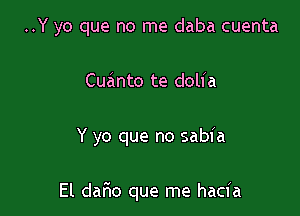 ..Y yo que no me daba cuenta
Cueinto te dolia

Y yo que no sabia

El dafw que me hacia