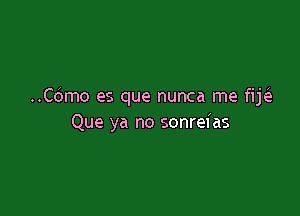 ..C6mo es que nunca me fik

Que ya no sonrei as