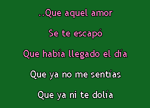 ..Que aquel amor
Se te escap6

Que habia llegado el dia

Que ya no me sentias

Que ya ni te dolia