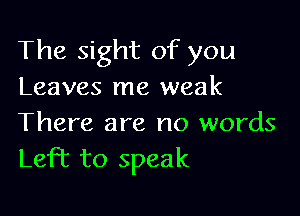 The sight of you
Leaves me weak

There are no words
Left to speak