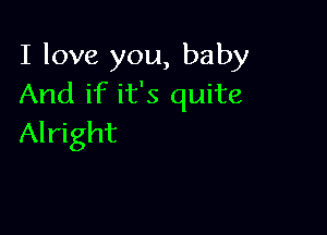 I love you, baby
And if it's quite

Alright