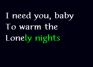 I need you, baby
To warm the

Lonely nights