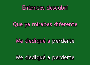 Entonces descubn
Que ya mirabas diferente

Me dediqw a perderte

Me dediqw a perderte l
