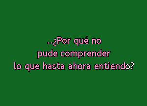 ..gPor que'a no

pude comprender
lo que hasta ahora entiendo?