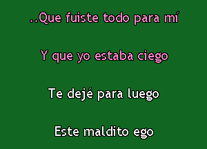 ..Que fuiste todo para mi

Y que yo estaba ciego
Te deE para luego

Este maldito ego