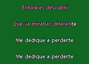 Entonces descubn
Que ya mirabas diferente

Me dediqw a perderte

Me dediqw a perderte l
