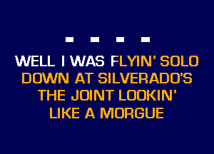 WELL IWAS FLYIN' SOLO
DOWN AT SILVERADO'S
THE JOINT LUDKIN'

LIKE A MORGUE