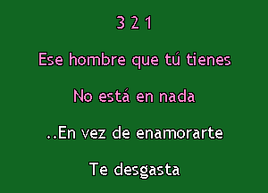 3 2 1
Ese hombre que tu tienes
No esta en nada

..En vez de enamorarte

Te desgasta