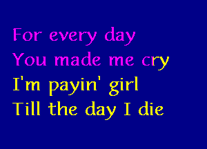 day
You made me cry

I'm payin' girl
Till the day I die