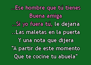 ..Ese hombre que tlj tienes
Buena amiga
..Si yo fuera tu, le dejanh
..Las maletas en la puerta
Y una nota que dijera
A partir de este momenta
Que te cocine tu abuela