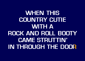WHEN THIS
COUNTRY CUTIE
WITH A
ROCK AND ROLL BOOTY
CAME STRUTTIN'

IN THROUGH THE DOOR