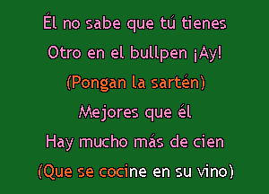 El no sabe que tu tienes
Otro en el bullpen iAy!
(Pongan la sarmn)

Mejores que a

Hay mucho mais de cien

(Que se cocine en su vino) l