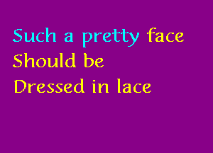 Such a pretty face
Should be

Dressed in lace