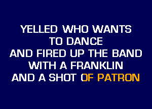 YELLED WHO WANTS
TO DANCE
AND FIRED UP THE BAND
WITH A FRANKLIN
AND A SHOT OF PATRON