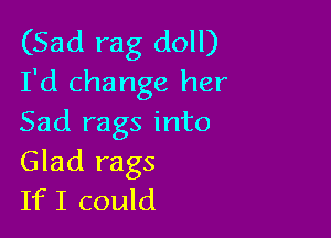 (Sad rag doll)
I'd change her

Sad rags into
Glad rags
IfI could