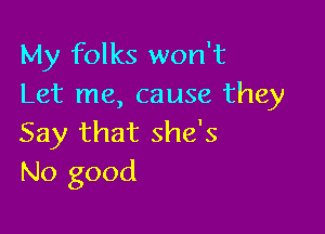 My folks won't
Let me, cause they

Say that she's
No good