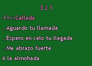 3 2 1
liEllaiIZCallada

..Aguardo tu llamada

..Espero en celo tu llegada

..Me abrazo fuerte

A la almohada