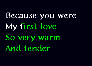 Because you were
My First love

So very warm
And tender