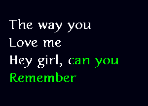 The way you
Love me

Hey girl, can you
Remember