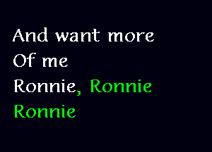 And want more
Of me

Ronnie, Ronnie
Ronnie