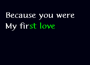 Because you were
My First love