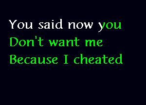 You said now you
Don't want me

Because I cheated