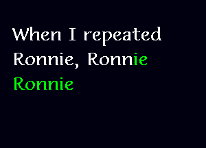 When I repeated
Ronnie, Ronnie

Ronnie
