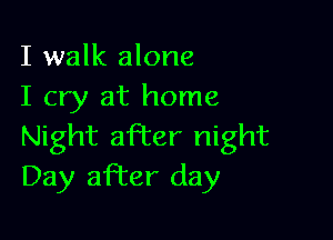 I walk alone
I cry at home

Night after night
Day after day