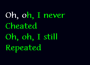 Oh, oh, I never
Cheated

Oh, oh, I still
Repeated