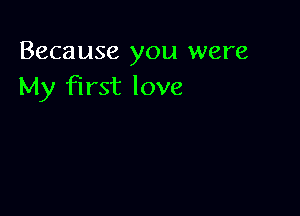 Because you were
My First love