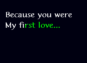 Because you were
My First love...