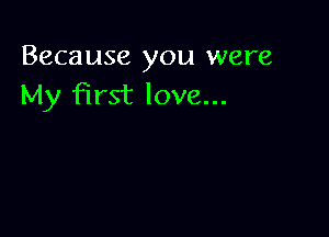 Because you were
My First love...