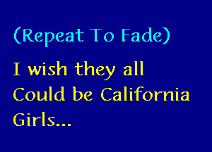 (Repeat To Fade)
I wish they all

Could be California
Girls...