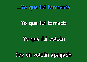 ..Yo que fui tormenta
Yo que fui tornado

Yo que fui volcan

Soy un volcan apagado