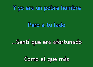 Y yo era un pobre hombre
Pero a tu lado

..Senti que era afortunado

Como el que mas