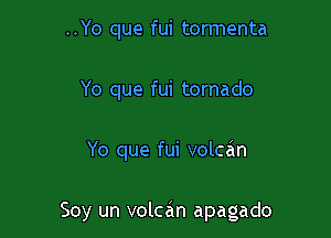 ..Yo que fui tormenta
Yo que fui tornado

Yo que fui volcan

Soy un volcan apagado