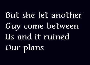 But she let another
Guy come between
Us and it ruined

Our plans