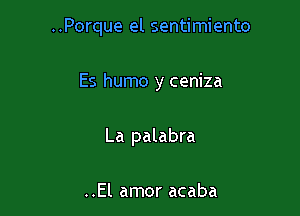 ..Porque el sentimiento

Es humo y ceniza
La palabra

..El amor acaba