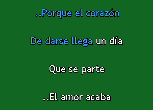 ..Porque el corazbn

De darse llega un dfa

Que se parte

..El amor acaba