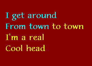 I get around
From town to town

I'm a real
Cool head