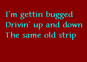 I'm gettin bugged
Drivin' up and down
The same old strip