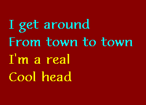 I get around
From town to town

I'm a real
Cool head